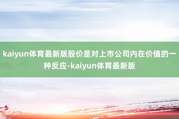 kaiyun体育最新版股价是对上市公司内在价值的一种反应-kaiyun体育最新版