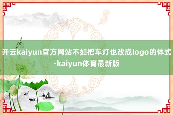 开云kaiyun官方网站不如把车灯也改成logo的体式-kaiyun体育最新版