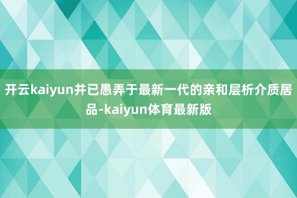 开云kaiyun并已愚弄于最新一代的亲和层析介质居品-kaiyun体育最新版