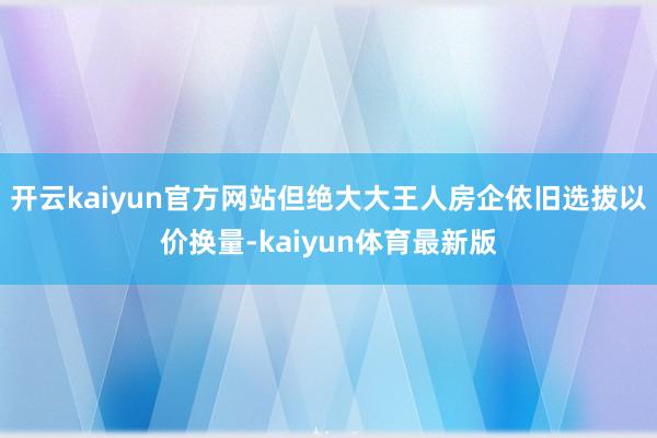 开云kaiyun官方网站但绝大大王人房企依旧选拔以价换量-kaiyun体育最新版