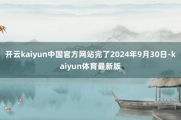 开云kaiyun中国官方网站完了2024年9月30日-kaiyun体育最新版