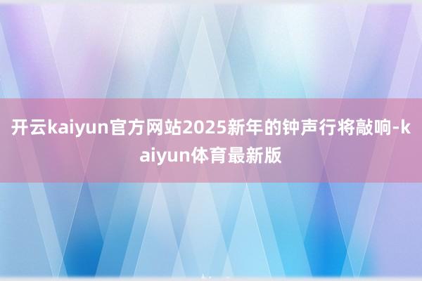 开云kaiyun官方网站2025新年的钟声行将敲响-kaiyun体育最新版