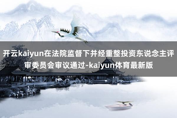 开云kaiyun在法院监督下并经重整投资东说念主评审委员会审议通过-kaiyun体育最新版