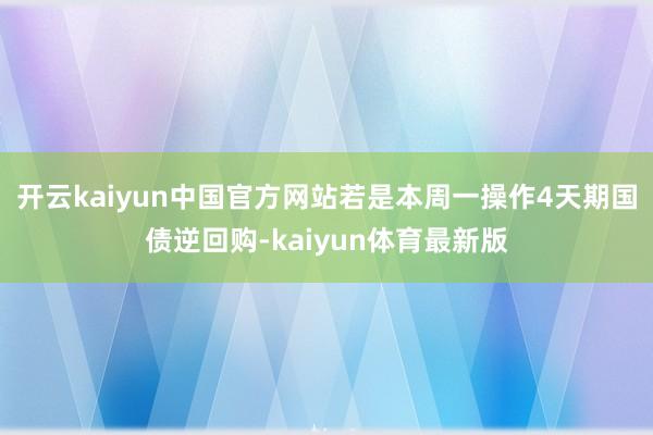 开云kaiyun中国官方网站若是本周一操作4天期国债逆回购-kaiyun体育最新版