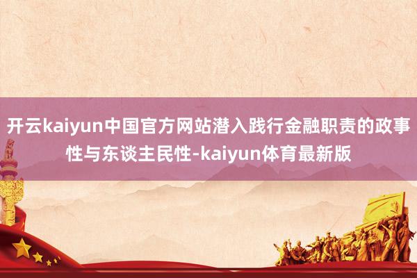 开云kaiyun中国官方网站潜入践行金融职责的政事性与东谈主民性-kaiyun体育最新版