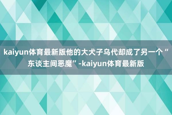 kaiyun体育最新版他的大犬子乌代却成了另一个“东谈主间恶魔”-kaiyun体育最新版