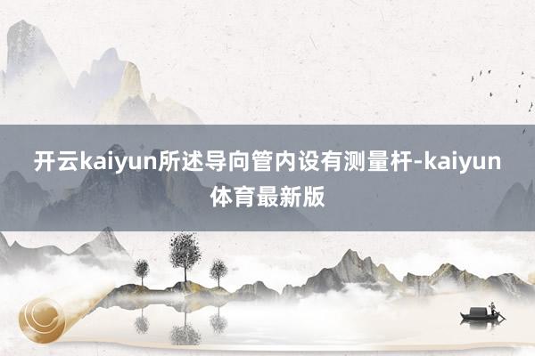 开云kaiyun所述导向管内设有测量杆-kaiyun体育最新版