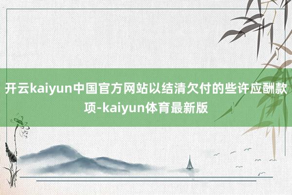 开云kaiyun中国官方网站以结清欠付的些许应酬款项-kaiyun体育最新版