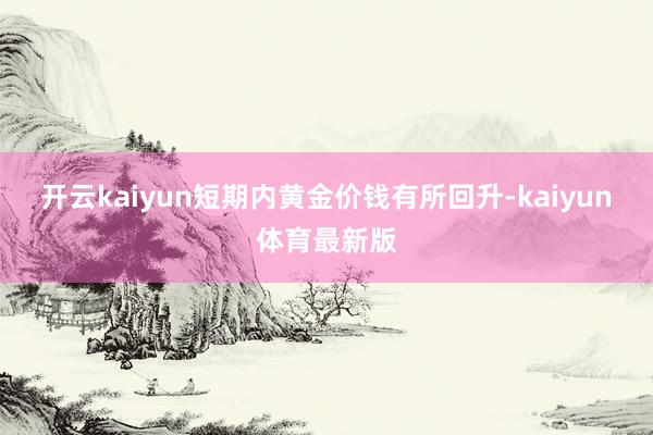 开云kaiyun短期内黄金价钱有所回升-kaiyun体育最新版