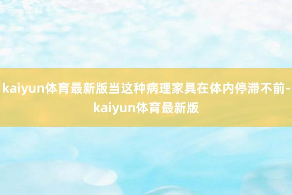 kaiyun体育最新版当这种病理家具在体内停滞不前-kaiyun体育最新版