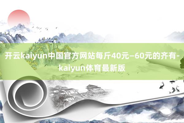 开云kaiyun中国官方网站每斤40元—60元的齐有-kaiyun体育最新版