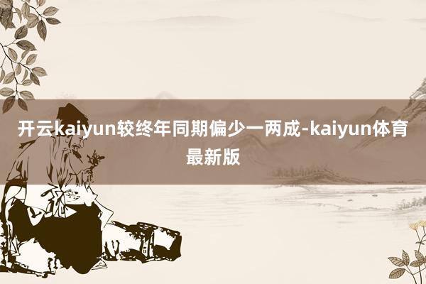 开云kaiyun较终年同期偏少一两成-kaiyun体育最新版