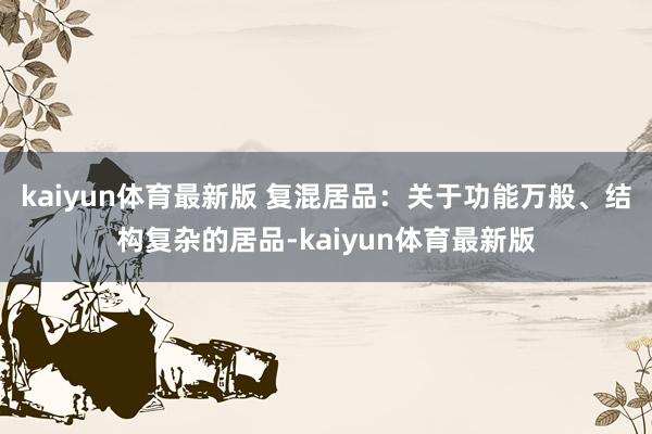 kaiyun体育最新版 复混居品：关于功能万般、结构复杂的居品-kaiyun体育最新版