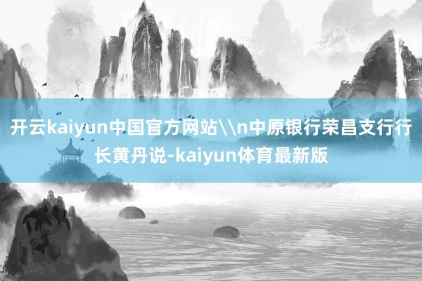 开云kaiyun中国官方网站\n中原银行荣昌支行行长黄丹说-kaiyun体育最新版