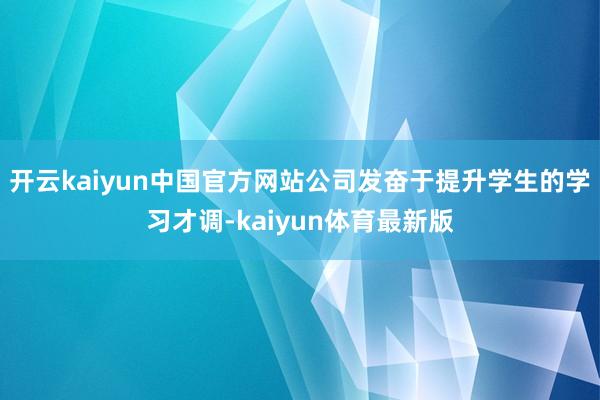 开云kaiyun中国官方网站公司发奋于提升学生的学习才调-kaiyun体育最新版