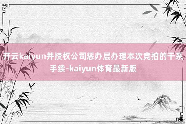 开云kaiyun并授权公司惩办层办理本次竞拍的干系手续-kaiyun体育最新版