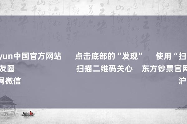 开云kaiyun中国官方网站      点击底部的“发现”     使用“扫一扫”     即可将网页共享至一又友圈                            扫描二维码关心    东方钞票官网微信                                                                        沪股通             深股通    