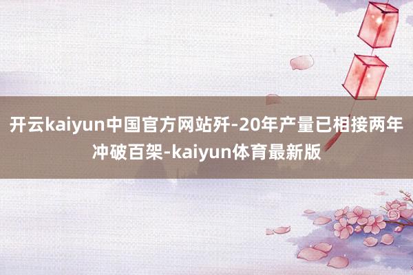 开云kaiyun中国官方网站歼-20年产量已相接两年冲破百架-kaiyun体育最新版