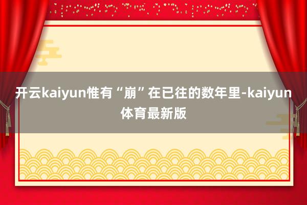 开云kaiyun惟有“崩”在已往的数年里-kaiyun体育最新版