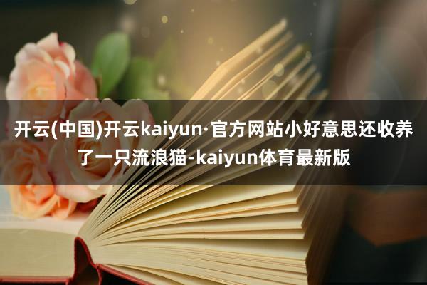 开云(中国)开云kaiyun·官方网站小好意思还收养了一只流浪猫-kaiyun体育最新版