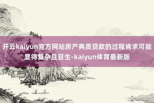 开云kaiyun官方网站房产典质贷款的过程肯求可能显得复杂且目生-kaiyun体育最新版