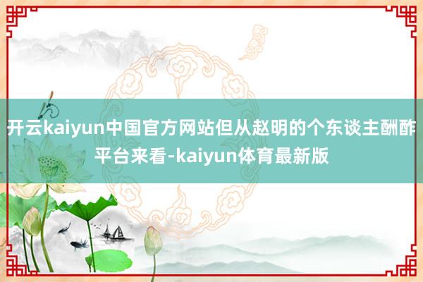 开云kaiyun中国官方网站但从赵明的个东谈主酬酢平台来看-kaiyun体育最新版