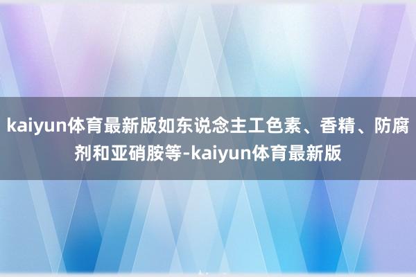 kaiyun体育最新版如东说念主工色素、香精、防腐剂和亚硝胺等-kaiyun体育最新版