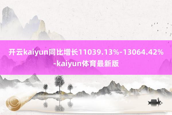 开云kaiyun同比增长11039.13%-13064.42%-kaiyun体育最新版