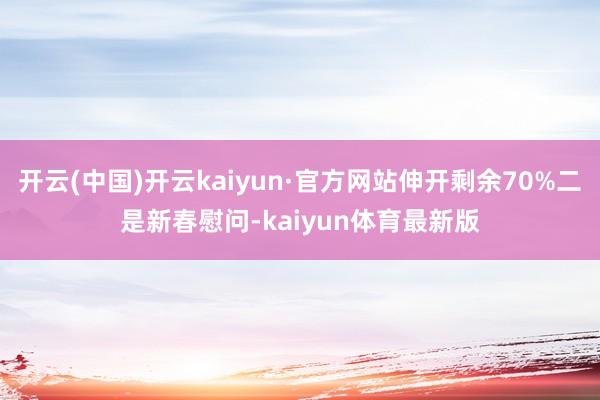 开云(中国)开云kaiyun·官方网站伸开剩余70%二是新春慰问-kaiyun体育最新版