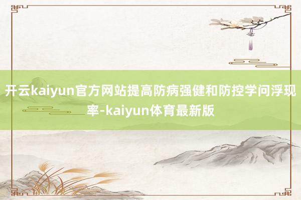 开云kaiyun官方网站提高防病强健和防控学问浮现率-kaiyun体育最新版