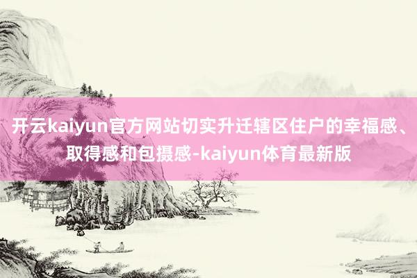 开云kaiyun官方网站切实升迁辖区住户的幸福感、取得感和包摄感-kaiyun体育最新版