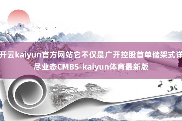 开云kaiyun官方网站它不仅是广开控股首单储架式详尽业态CMBS-kaiyun体育最新版