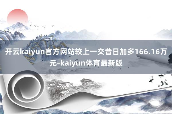 开云kaiyun官方网站较上一交昔日加多166.16万元-kaiyun体育最新版