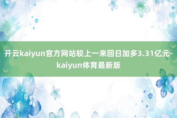 开云kaiyun官方网站较上一来回日加多3.31亿元-kaiyun体育最新版