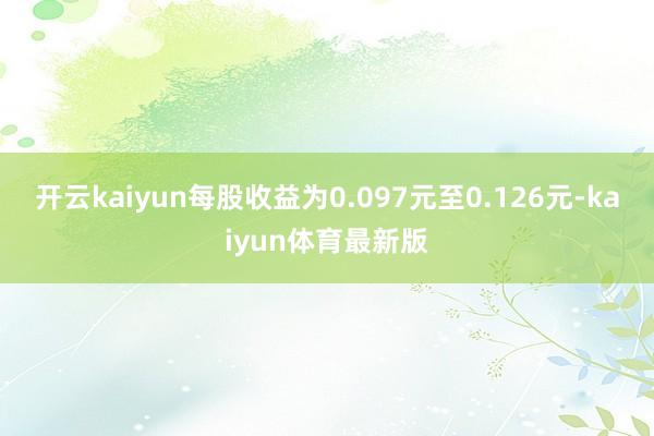 开云kaiyun每股收益为0.097元至0.126元-kaiyun体育最新版