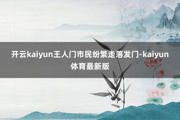 开云kaiyun王人门市民纷繁走落发门-kaiyun体育最新版