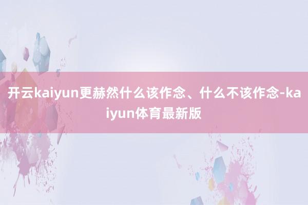 开云kaiyun更赫然什么该作念、什么不该作念-kaiyun体育最新版