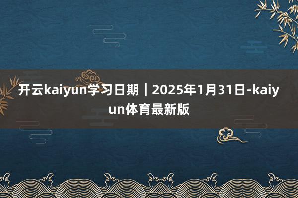 开云kaiyun学习日期｜2025年1月31日-kaiyun体育最新版