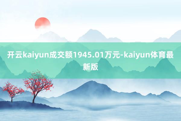 开云kaiyun成交额1945.01万元-kaiyun体育最新版