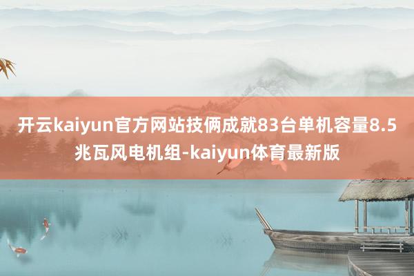 开云kaiyun官方网站技俩成就83台单机容量8.5兆瓦风电机组-kaiyun体育最新版