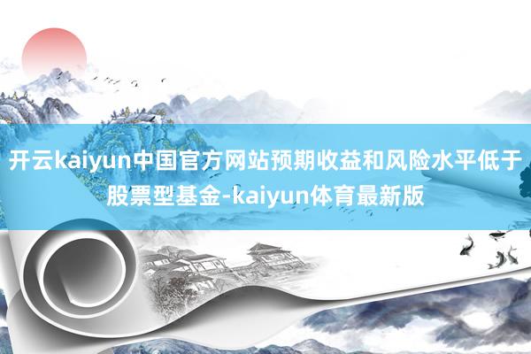 开云kaiyun中国官方网站预期收益和风险水平低于股票型基金-kaiyun体育最新版