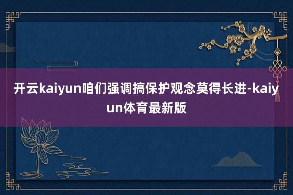 开云kaiyun咱们强调搞保护观念莫得长进-kaiyun体育最新版