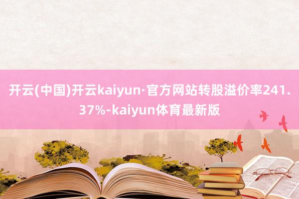 开云(中国)开云kaiyun·官方网站转股溢价率241.37%-kaiyun体育最新版