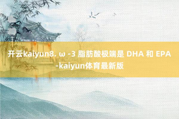 开云kaiyun8. ω -3 脂肪酸极端是 DHA 和 EPA-kaiyun体育最新版