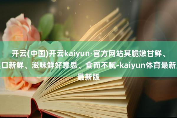 开云(中国)开云kaiyun·官方网站其脆嫩甘鲜、爽口新鲜、滋味鲜好意思、食而不腻-kaiyun体育最新版