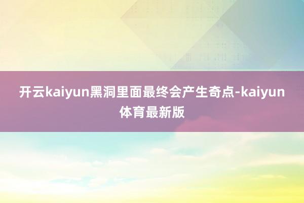 开云kaiyun黑洞里面最终会产生奇点-kaiyun体育最新版