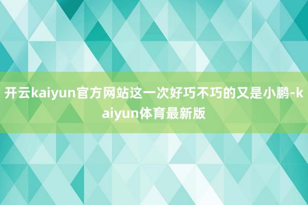 开云kaiyun官方网站这一次好巧不巧的又是小鹏-kaiyun体育最新版