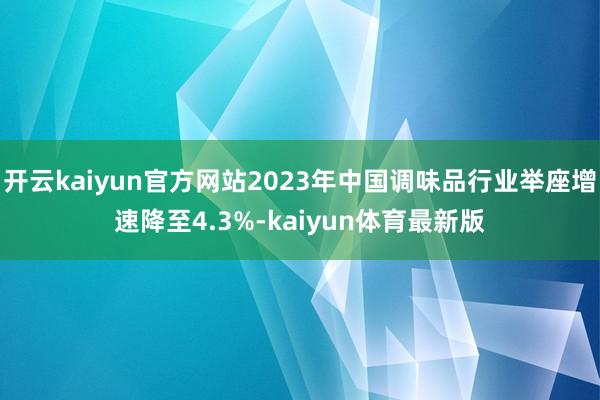开云kaiyun官方网站2023年中国调味品行业举座增速降至4.3%-kaiyun体育最新版