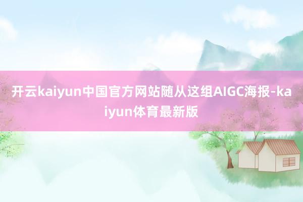 开云kaiyun中国官方网站随从这组AIGC海报-kaiyun体育最新版