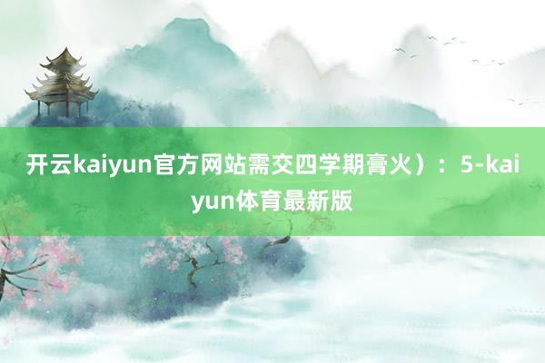 开云kaiyun官方网站需交四学期膏火):5-kaiyun体育最新版
